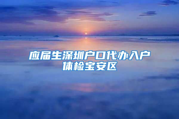 應(yīng)屆生深圳戶口代辦入戶體檢寶安區(qū)