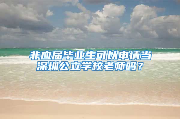 非應屆畢業(yè)生可以申請當深圳公立學校老師嗎？