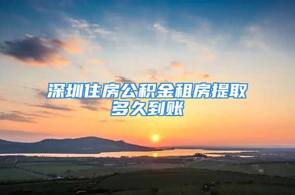 深圳住房公積金租房提取多久到賬