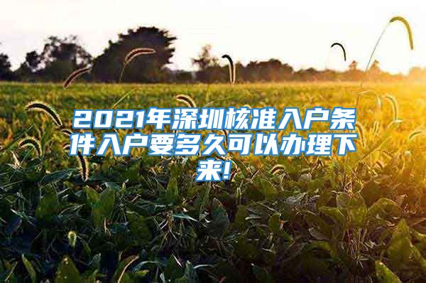 2021年深圳核準(zhǔn)入戶條件入戶要多久可以辦理下來!