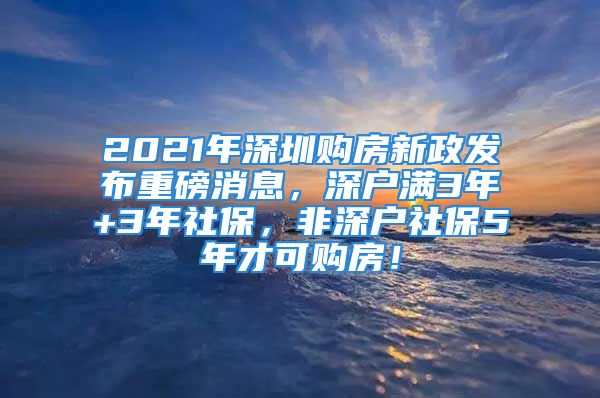 2021年深圳購(gòu)房新政發(fā)布重磅消息，深戶滿3年+3年社保，非深戶社保5年才可購(gòu)房！