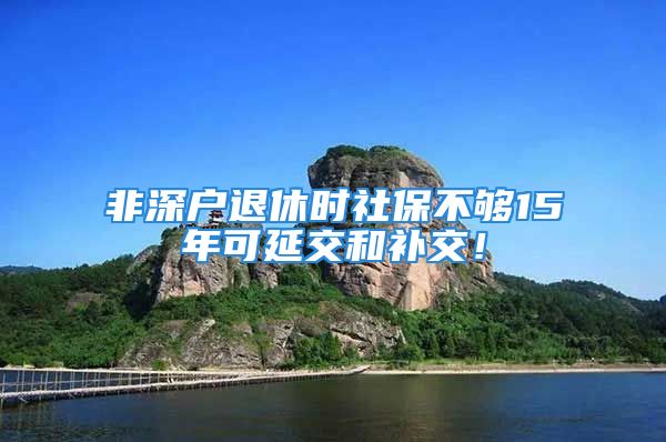 非深戶退休時社保不夠15年可延交和補(bǔ)交！