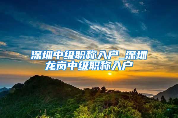 深圳中級(jí)職稱入戶_深圳龍崗中級(jí)職稱入戶