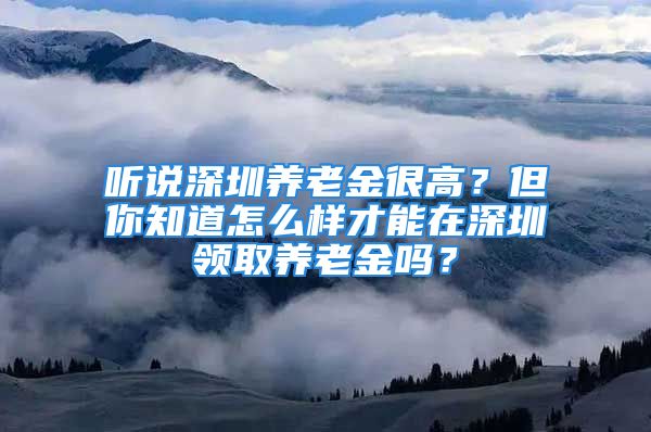 聽(tīng)說(shuō)深圳養(yǎng)老金很高？但你知道怎么樣才能在深圳領(lǐng)取養(yǎng)老金嗎？