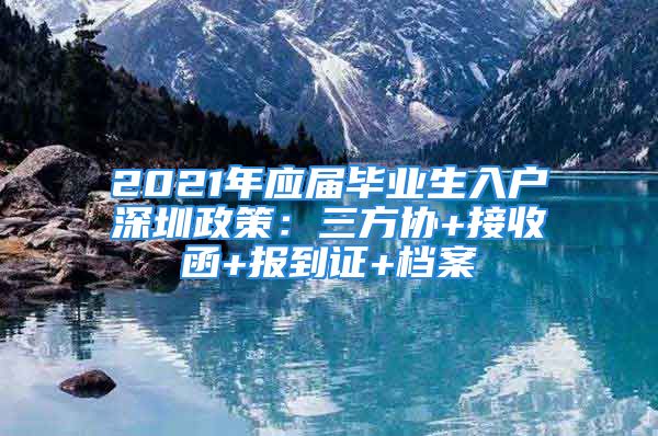 2021年應(yīng)屆畢業(yè)生入戶深圳政策：三方協(xié)+接收函+報(bào)到證+檔案