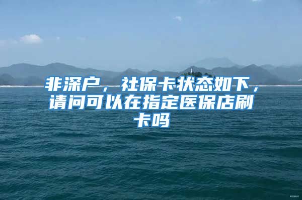 非深戶，社保卡狀態(tài)如下，請問可以在指定醫(yī)保店刷卡嗎