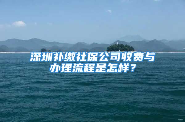 深圳補繳社保公司收費與辦理流程是怎樣？