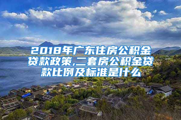 2018年廣東住房公積金貸款政策,二套房公積金貸款比例及標(biāo)準(zhǔn)是什么