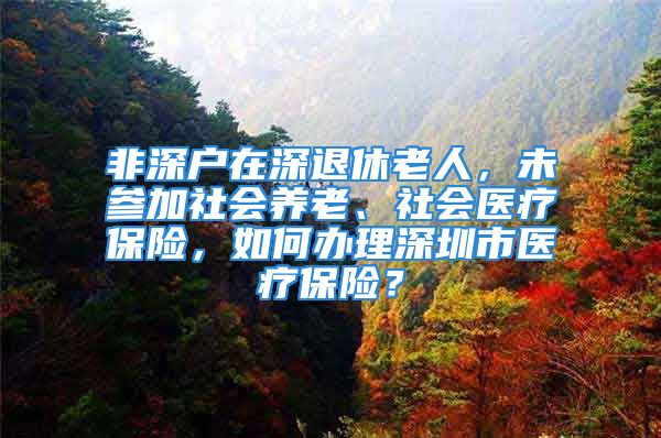 非深戶在深退休老人，未參加社會(huì)養(yǎng)老、社會(huì)醫(yī)療保險(xiǎn)，如何辦理深圳市醫(yī)療保險(xiǎn)？