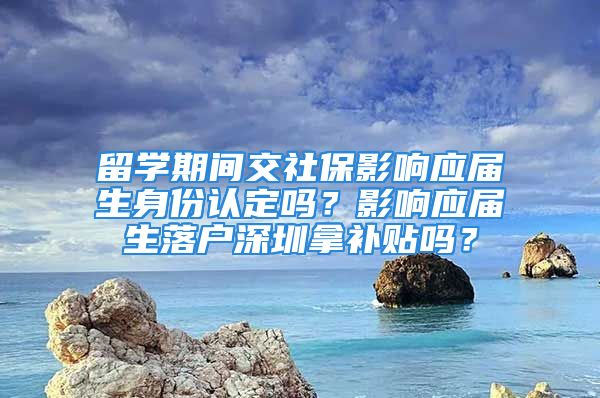 留學(xué)期間交社保影響應(yīng)屆生身份認(rèn)定嗎？影響應(yīng)屆生落戶深圳拿補(bǔ)貼嗎？