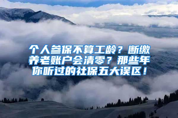 個(gè)人參保不算工齡？斷繳養(yǎng)老賬戶會(huì)清零？那些年你聽過的社保五大誤區(qū)！