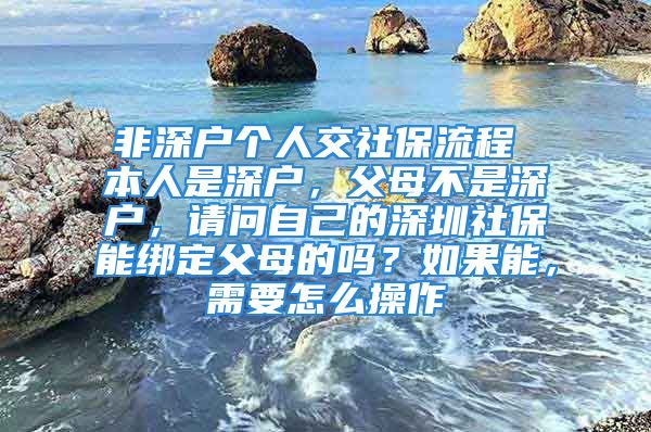 非深戶個人交社保流程 本人是深戶，父母不是深戶，請問自己的深圳社保能綁定父母的嗎？如果能，需要怎么操作