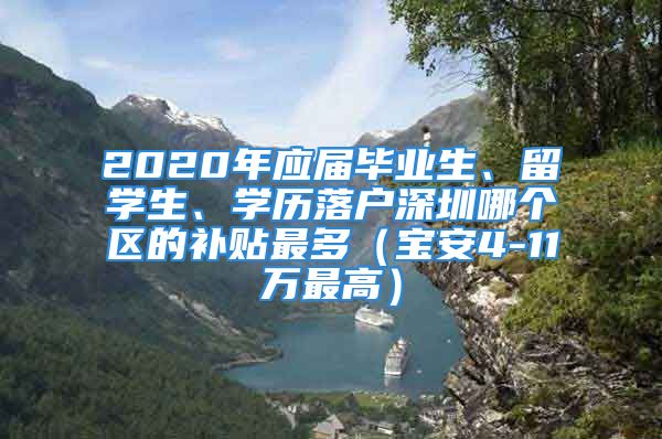 2020年應(yīng)屆畢業(yè)生、留學(xué)生、學(xué)歷落戶深圳哪個區(qū)的補貼最多（寶安4-11萬最高）