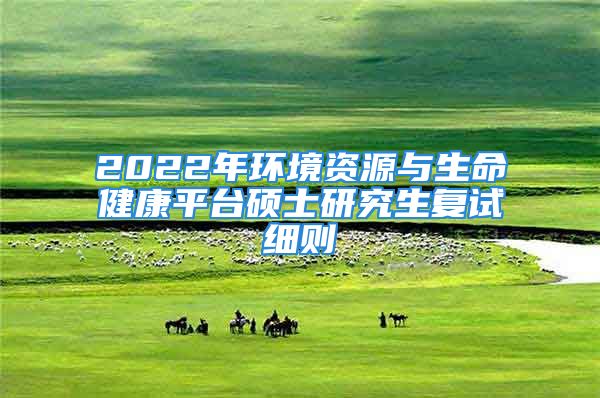 2022年環(huán)境資源與生命健康平臺(tái)碩士研究生復(fù)試細(xì)則