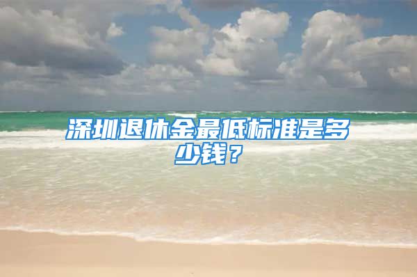 深圳退休金最低標準是多少錢？