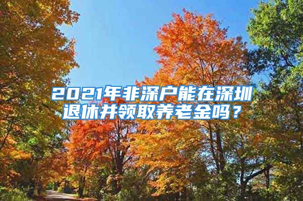 2021年非深戶能在深圳退休并領(lǐng)取養(yǎng)老金嗎？