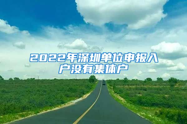 2022年深圳單位申報(bào)入戶沒(méi)有集體戶