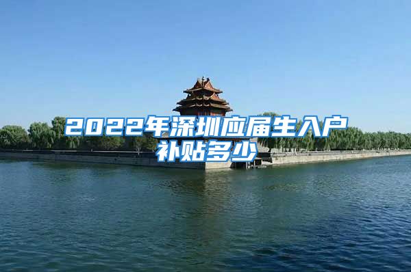 2022年深圳應(yīng)屆生入戶補(bǔ)貼多少