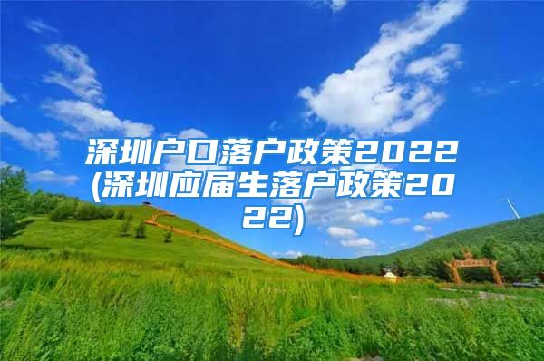 深圳戶口落戶政策2022(深圳應(yīng)屆生落戶政策2022)