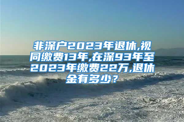 非深戶2023年退休,視同繳費(fèi)13年,在深93年至2023年繳費(fèi)22萬,退休金有多少？