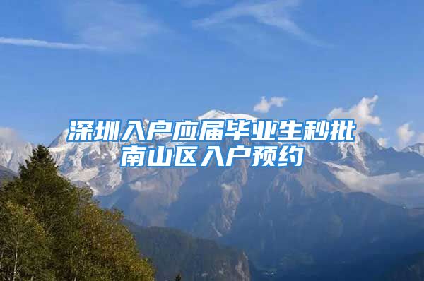 深圳入戶應屆畢業(yè)生秒批南山區(qū)入戶預約