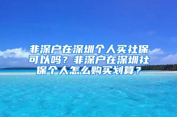 非深戶在深圳個(gè)人買社?？梢詥?？非深戶在深圳社保個(gè)人怎么購買劃算？