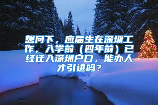 想問下，應屆生在深圳工作，入學前（四年前）已經遷入深圳戶口，能辦人才引進嗎？