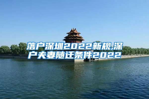 落戶深圳2022新規(guī),深戶夫妻隨遷條件2022