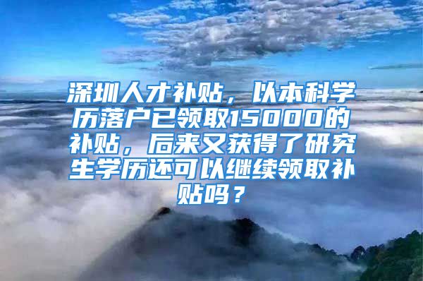 深圳人才補(bǔ)貼，以本科學(xué)歷落戶已領(lǐng)取15000的補(bǔ)貼，后來(lái)又獲得了研究生學(xué)歷還可以繼續(xù)領(lǐng)取補(bǔ)貼嗎？