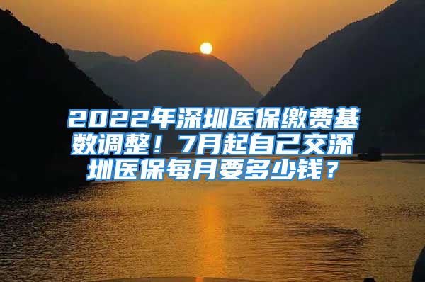 2022年深圳醫(yī)保繳費(fèi)基數(shù)調(diào)整！7月起自己交深圳醫(yī)保每月要多少錢(qián)？