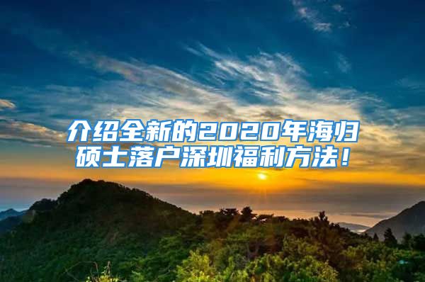 介紹全新的2020年海歸碩士落戶深圳福利方法！