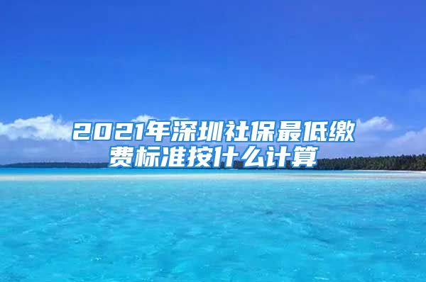 2021年深圳社保最低繳費標準按什么計算