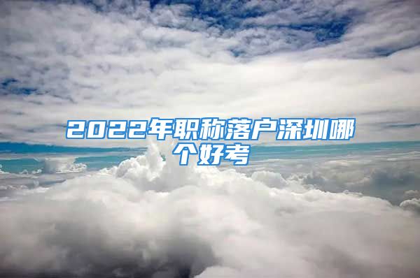 2022年職稱落戶深圳哪個(gè)好考