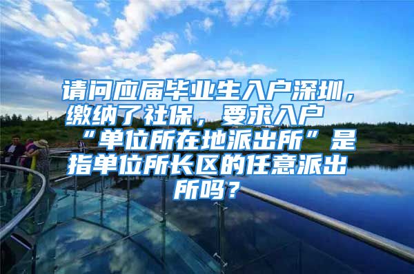 請問應(yīng)屆畢業(yè)生入戶深圳，繳納了社保，要求入戶“單位所在地派出所”是指單位所長區(qū)的任意派出所嗎？