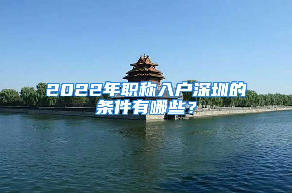 2022年職稱入戶深圳的條件有哪些？