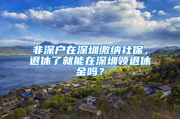 非深戶在深圳繳納社保，退休了就能在深圳領(lǐng)退休金嗎？