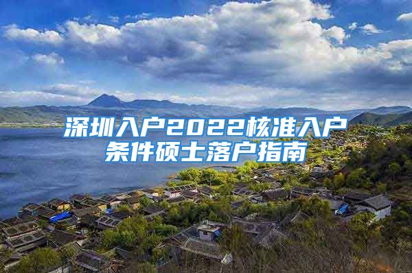 深圳入戶2022核準(zhǔn)入戶條件碩士落戶指南