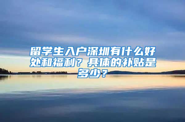 留學(xué)生入戶深圳有什么好處和福利？具體的補(bǔ)貼是多少？