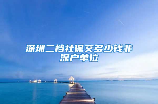 深圳二檔社保交多少錢非深戶單位