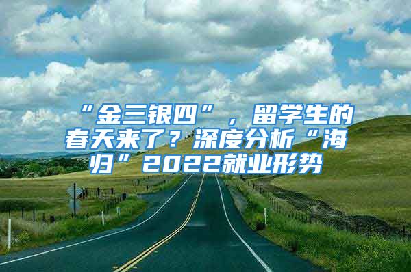 “金三銀四”，留學(xué)生的春天來了？深度分析“海歸”2022就業(yè)形勢