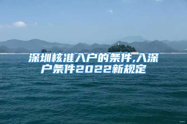 深圳核準(zhǔn)入戶(hù)的條件,入深戶(hù)條件2022新規(guī)定