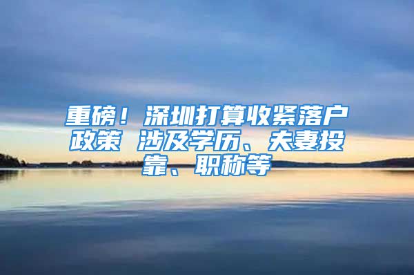 重磅！深圳打算收緊落戶政策 涉及學(xué)歷、夫妻投靠、職稱等