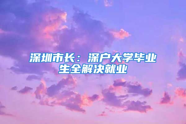 深圳市長(zhǎng)：深戶(hù)大學(xué)畢業(yè)生全解決就業(yè)