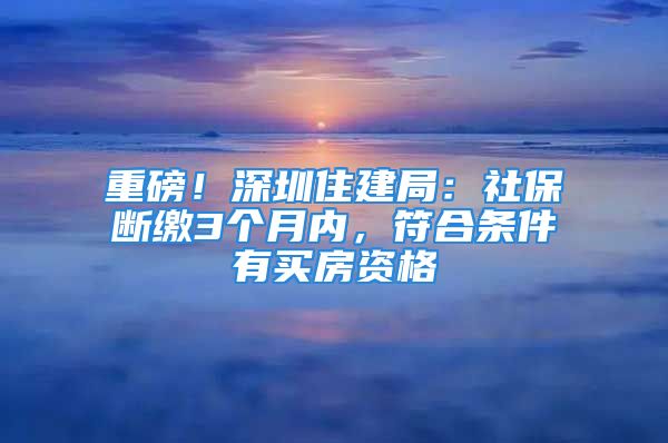 重磅！深圳住建局：社保斷繳3個月內(nèi)，符合條件有買房資格