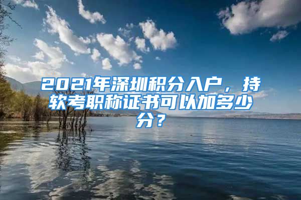 2021年深圳積分入戶，持軟考職稱證書可以加多少分？