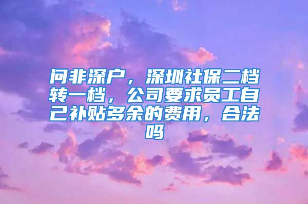 問非深戶，深圳社保二檔轉(zhuǎn)一檔，公司要求員工自己補(bǔ)貼多余的費(fèi)用，合法嗎