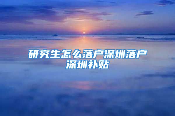 研究生怎么落戶深圳落戶深圳補(bǔ)貼