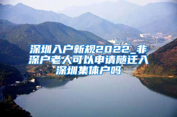 深圳入戶新規(guī)2022_非深戶老人可以申請隨遷入深圳集體戶嗎