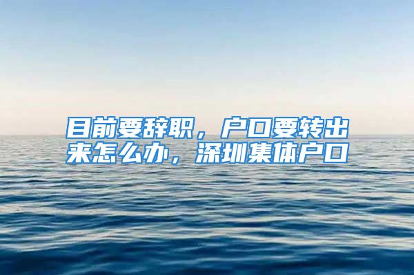 目前要辭職，戶口要轉(zhuǎn)出來怎么辦，深圳集體戶口