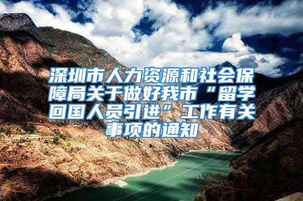 深圳市人力資源和社會保障局關(guān)于做好我市“留學回國人員引進”工作有關(guān)事項的通知